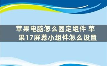 苹果电脑怎么固定组件 苹果17屏幕小组件怎么设置